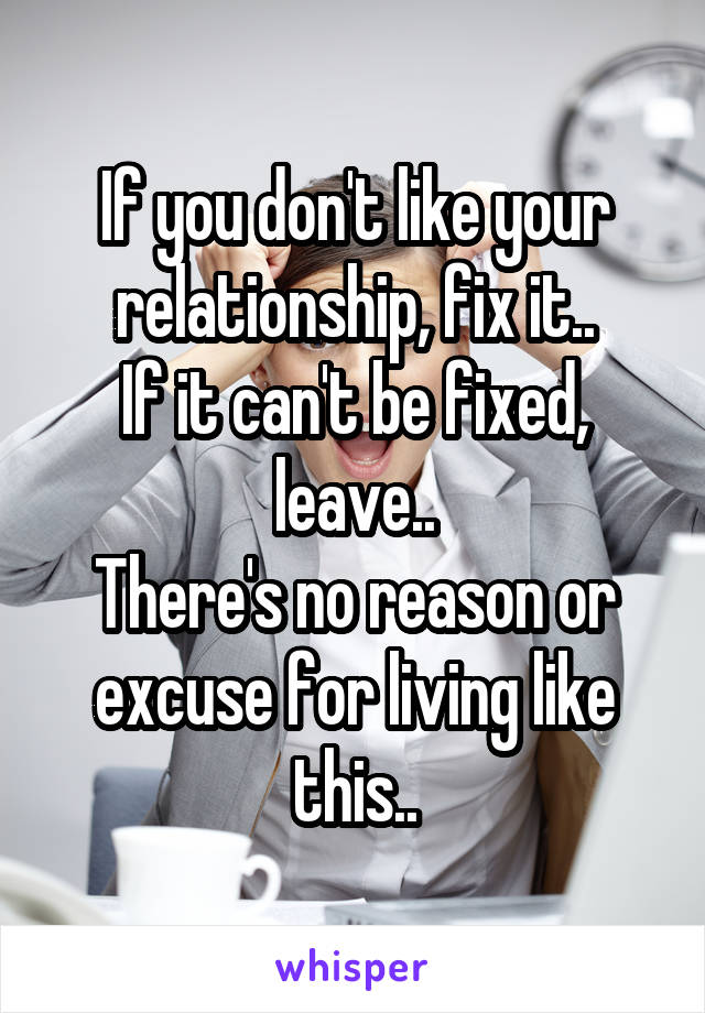 If you don't like your relationship, fix it..
If it can't be fixed, leave..
There's no reason or excuse for living like this..