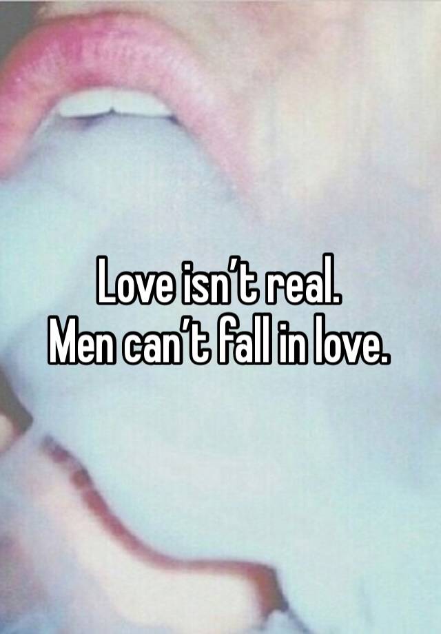 Love isn’t real. 
Men can’t fall in love. 