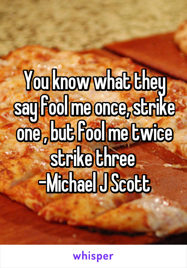 You know what they say fool me once, strike one , but fool me twice strike three 
-Michael J Scott