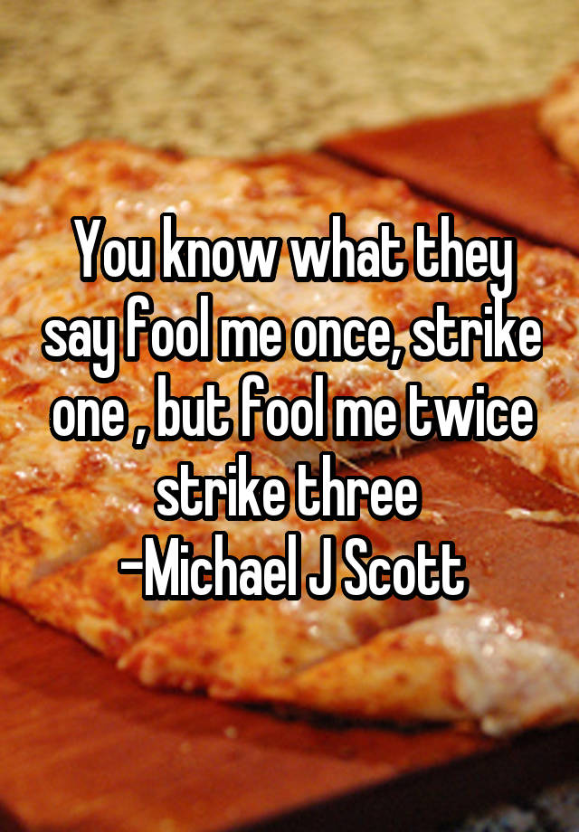 You know what they say fool me once, strike one , but fool me twice strike three 
-Michael J Scott