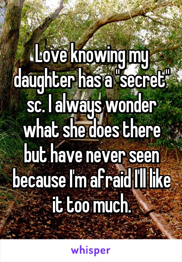 Love knowing my daughter has a "secret" sc. I always wonder what she does there but have never seen because I'm afraid I'll like it too much.