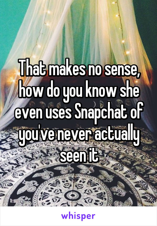 That makes no sense, how do you know she even uses Snapchat of you've never actually seen it