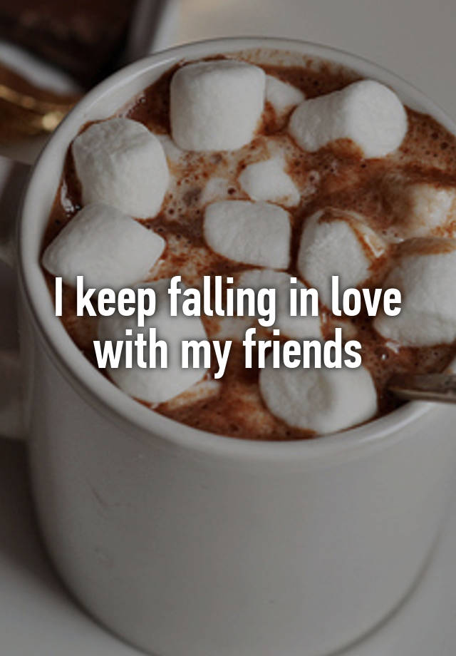 I keep falling in love with my friends