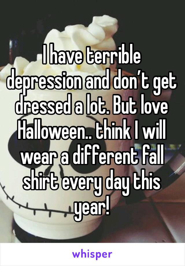 I have terrible depression and don’t get dressed a lot. But love Halloween.. think I will wear a different fall shirt every day this year!