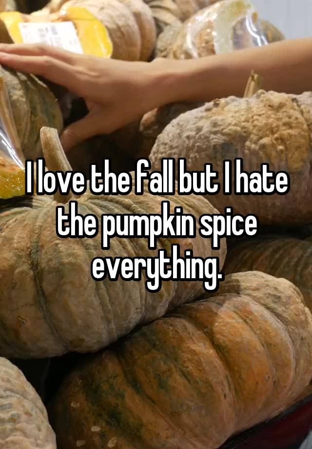 I love the fall but I hate the pumpkin spice everything.