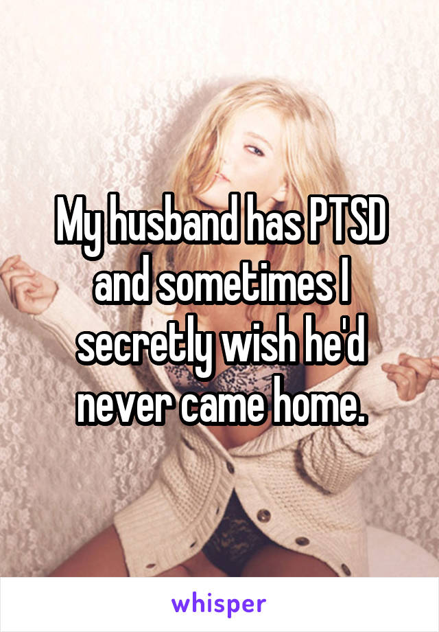 My husband has PTSD and sometimes I secretly wish he'd never came home.