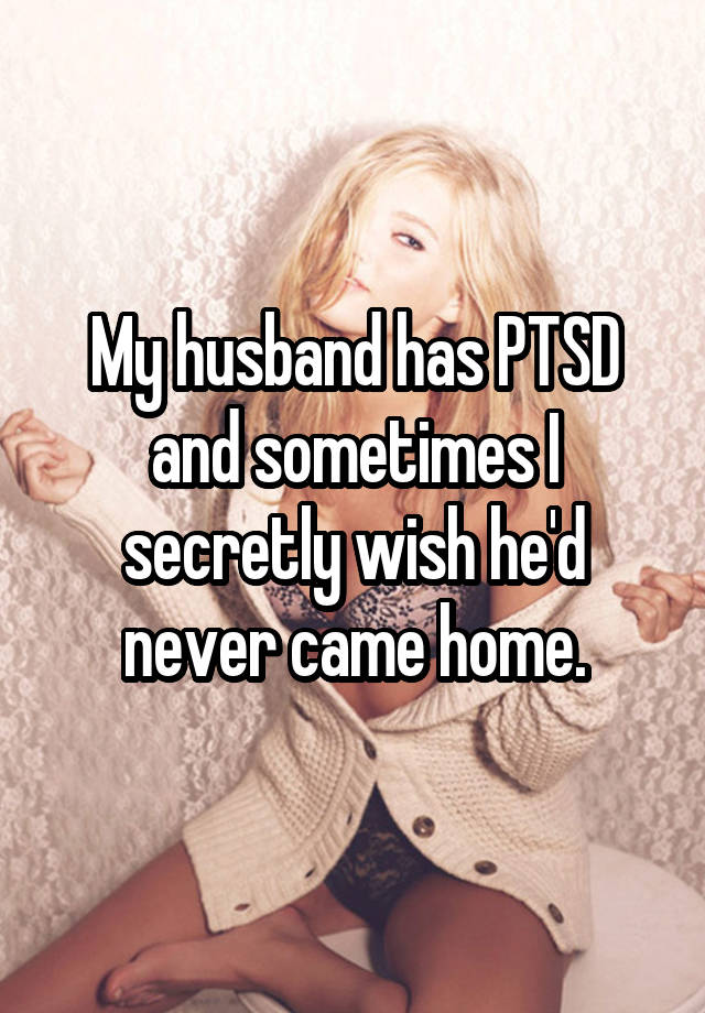 My husband has PTSD and sometimes I secretly wish he'd never came home.