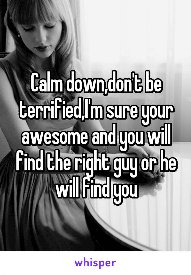 Calm down,don't be terrified,I'm sure your awesome and you will find the right guy or he will find you