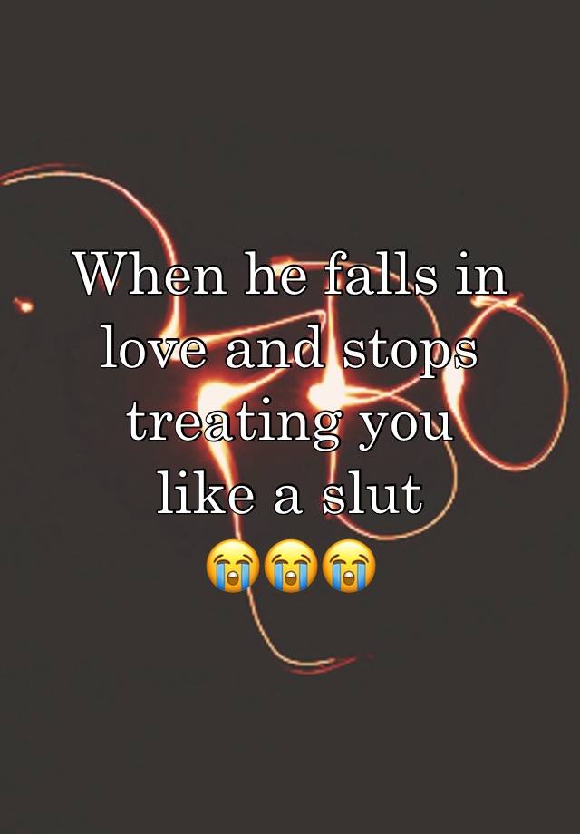 When he falls in love and stops treating you 
like a slut 
😭😭😭