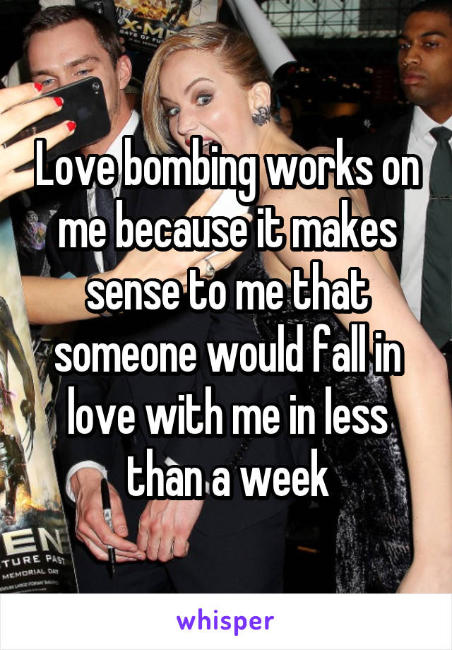 Love bombing works on me because it makes sense to me that someone would fall in love with me in less than a week