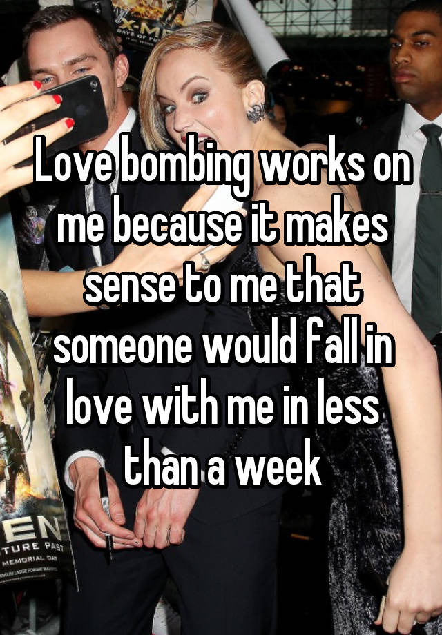 Love bombing works on me because it makes sense to me that someone would fall in love with me in less than a week