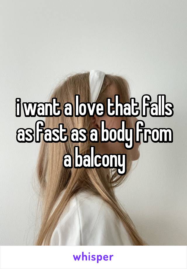 i want a love that falls as fast as a body from a balcony