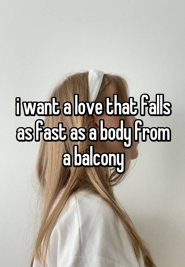 i want a love that falls as fast as a body from a balcony