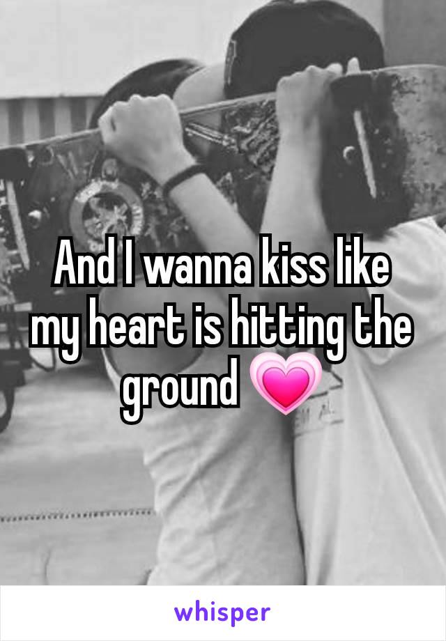 And I wanna kiss like my heart is hitting the ground 💗