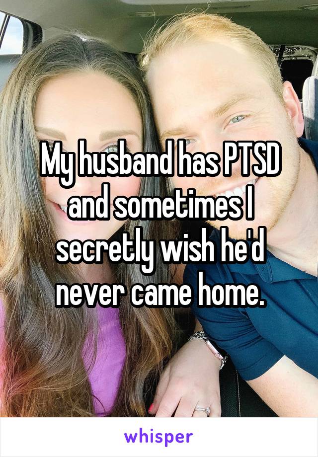 My husband has PTSD and sometimes I secretly wish he'd never came home.