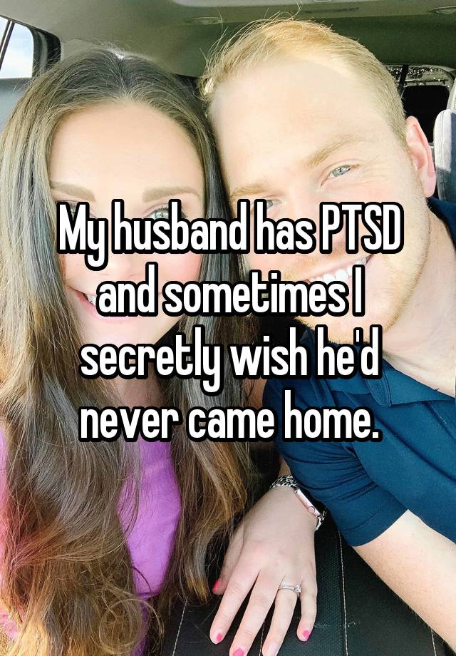 My husband has PTSD and sometimes I secretly wish he'd never came home.