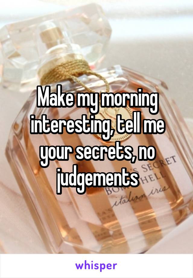 Make my morning interesting, tell me your secrets, no judgements