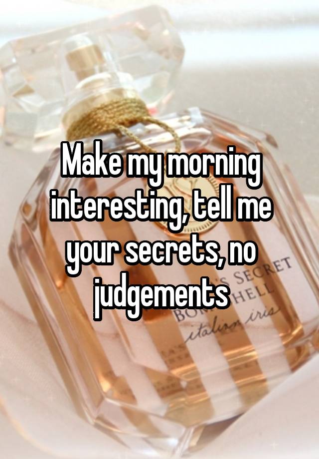 Make my morning interesting, tell me your secrets, no judgements