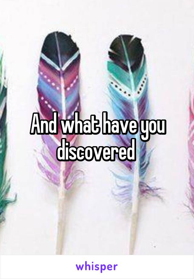 And what have you discovered 