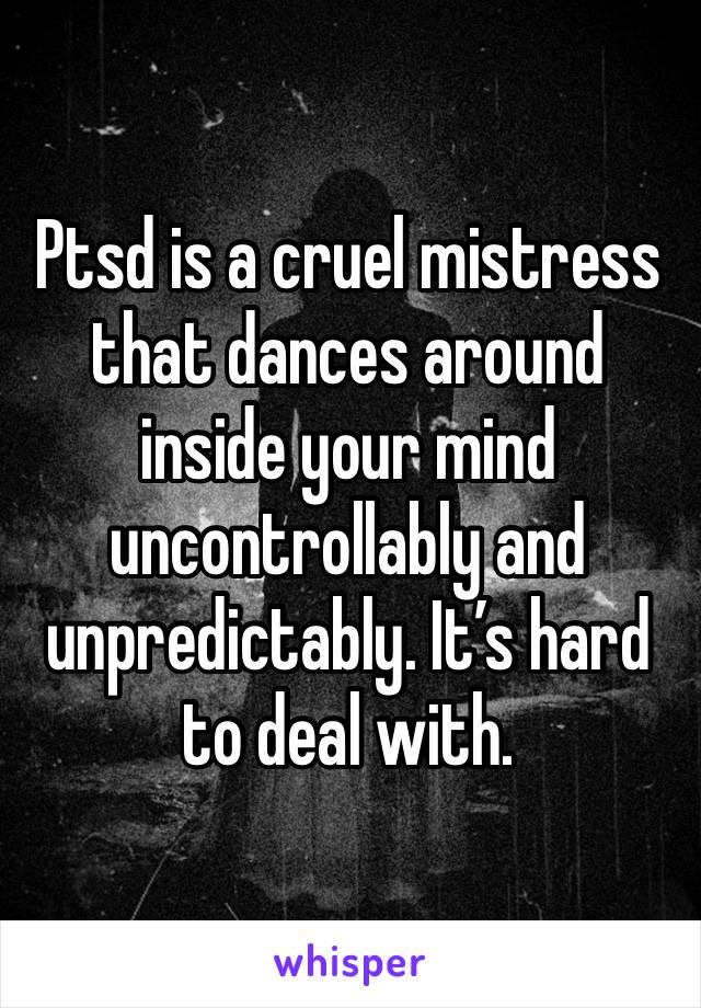 Ptsd is a cruel mistress that dances around inside your mind uncontrollably and unpredictably. It’s hard to deal with. 