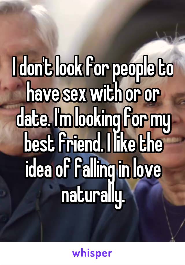 I don't look for people to have sex with or or date. I'm looking for my best friend. I like the idea of falling in love naturally.