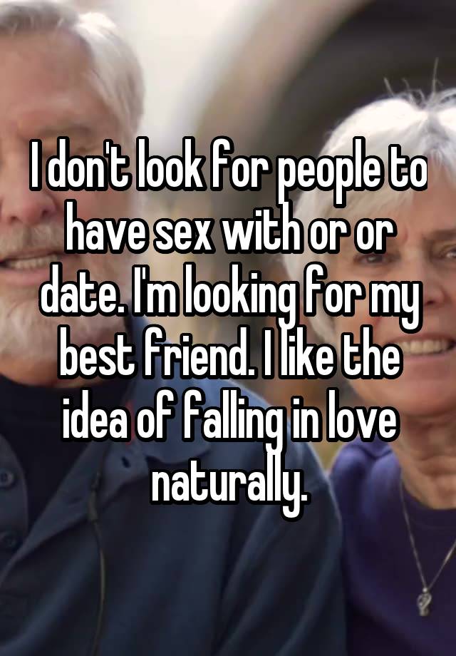 I don't look for people to have sex with or or date. I'm looking for my best friend. I like the idea of falling in love naturally.