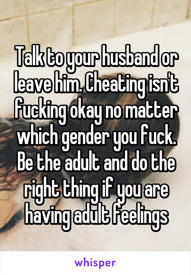 Talk to your husband or leave him. Cheating isn't fucking okay no matter which gender you fuck. Be the adult and do the right thing if you are having adult feelings