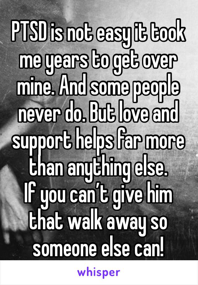 PTSD is not easy it took me years to get over mine. And some people never do. But love and support helps far more than anything else.
If you can’t give him that walk away so someone else can!