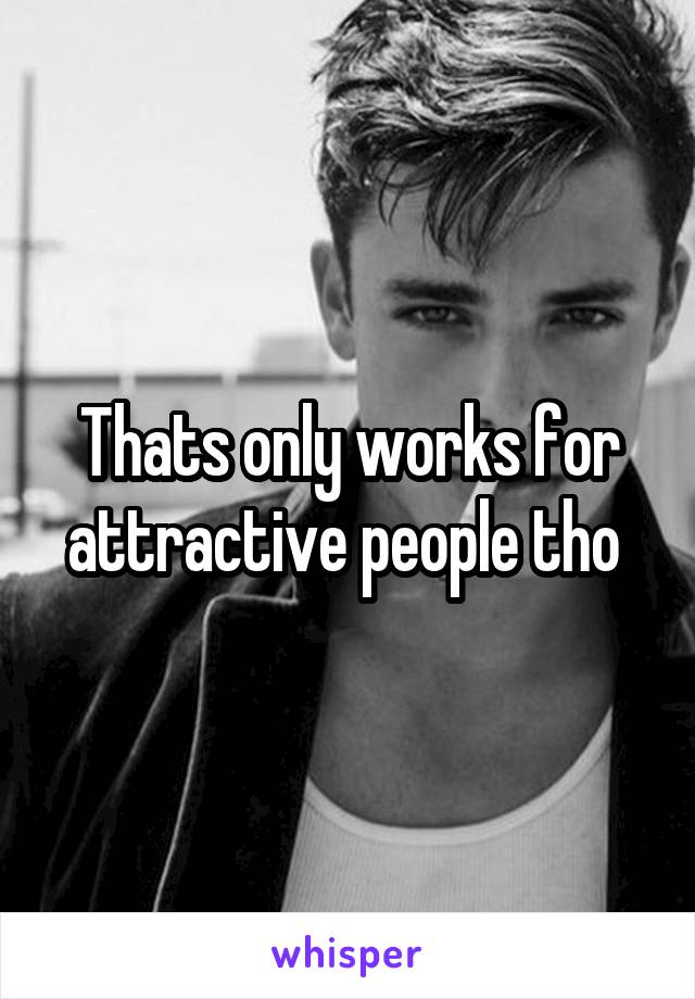 Thats only works for attractive people tho 