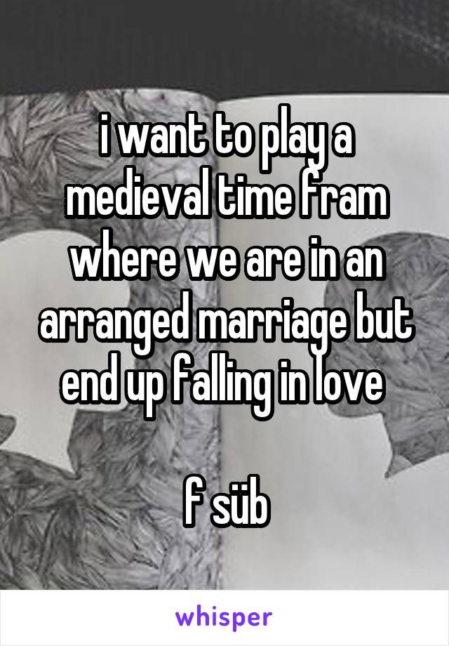 i want to play a medieval time fram where we are in an arranged marriage but end up falling in love 

f süb