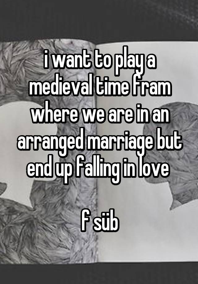 i want to play a medieval time fram where we are in an arranged marriage but end up falling in love 

f süb