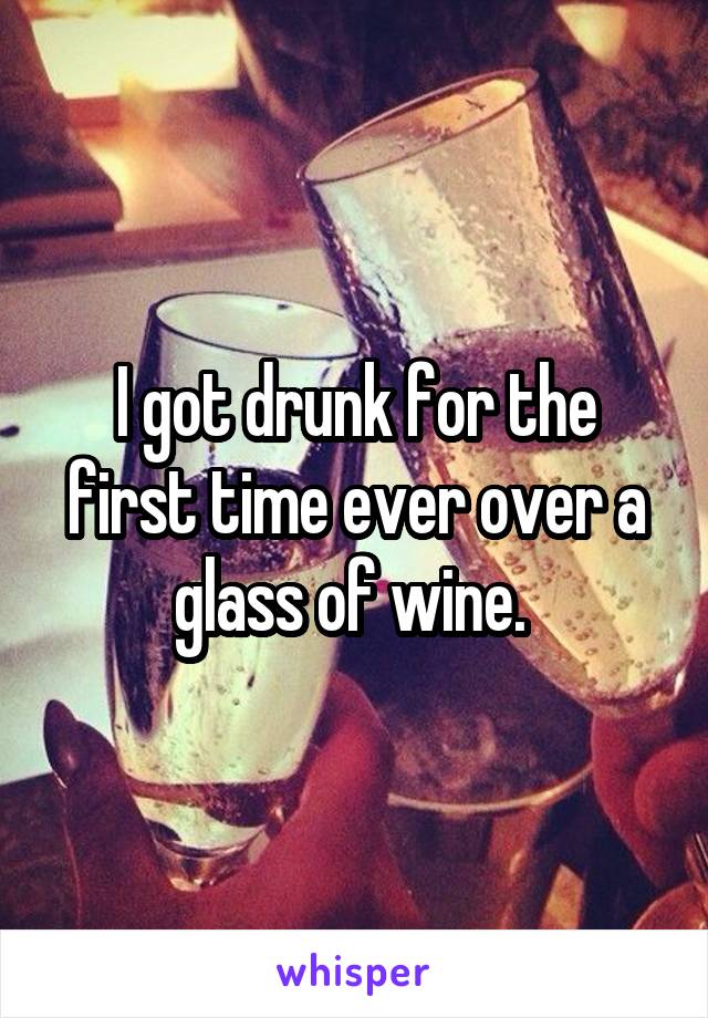 I got drunk for the first time ever over a glass of wine. 