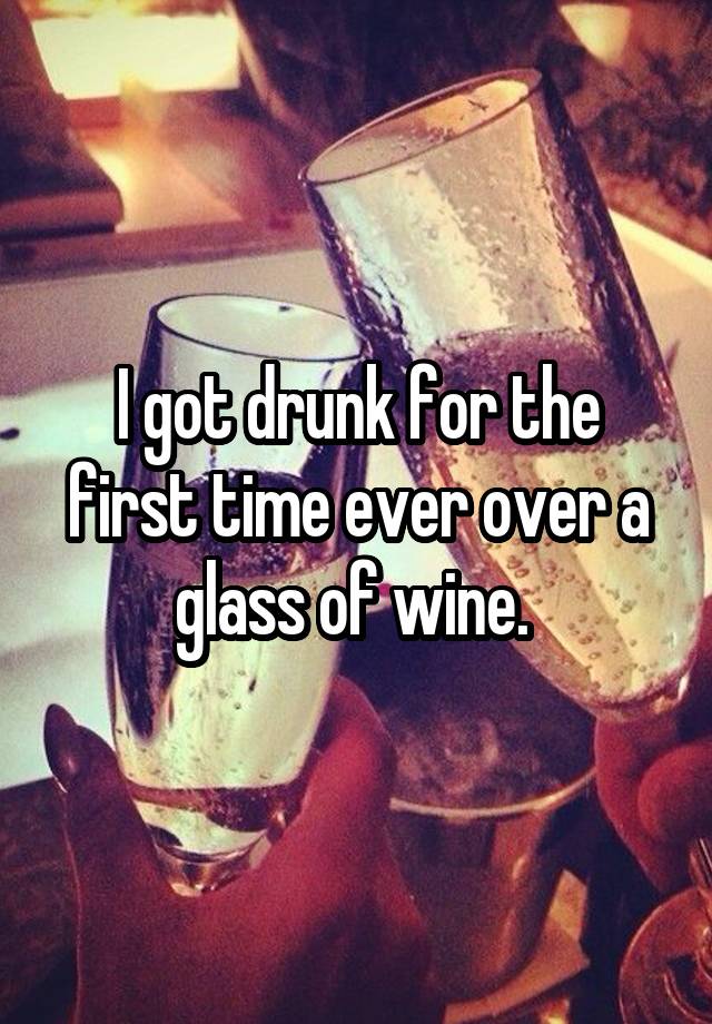 I got drunk for the first time ever over a glass of wine. 