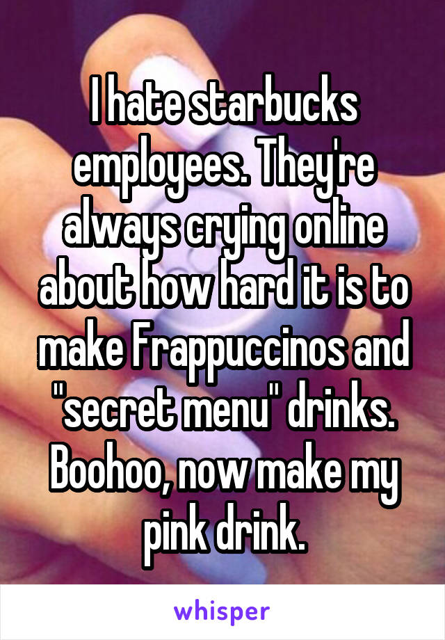 I hate starbucks employees. They're always crying online about how hard it is to make Frappuccinos and "secret menu" drinks. Boohoo, now make my pink drink.