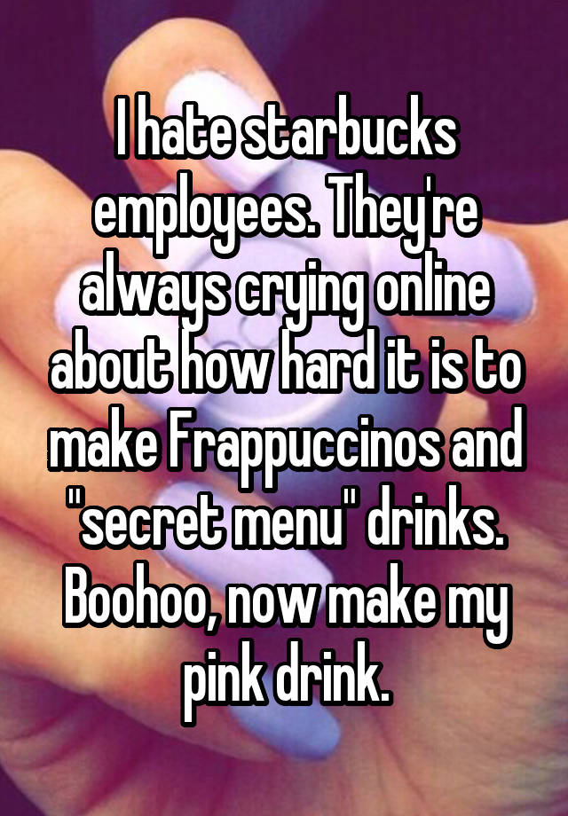 I hate starbucks employees. They're always crying online about how hard it is to make Frappuccinos and "secret menu" drinks. Boohoo, now make my pink drink.