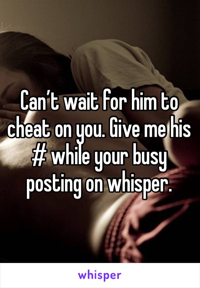 Can’t wait for him to cheat on you. Give me his # while your busy posting on whisper.