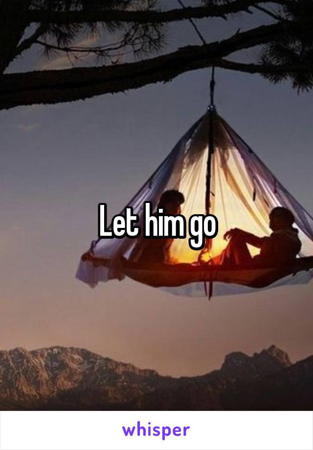 Let him go