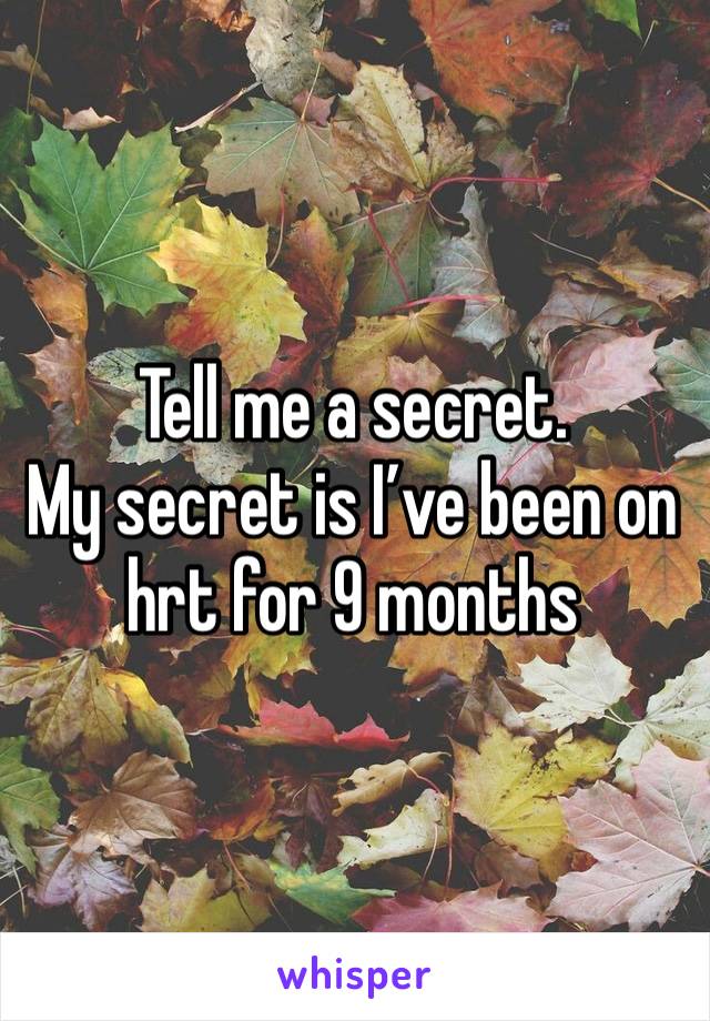 Tell me a secret.
My secret is I’ve been on hrt for 9 months