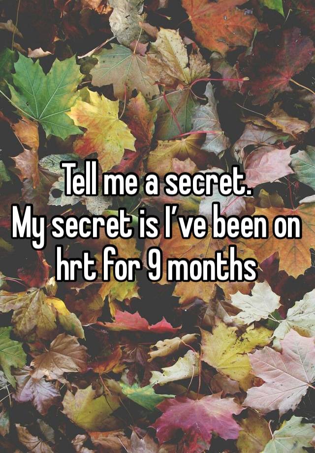 Tell me a secret.
My secret is I’ve been on hrt for 9 months