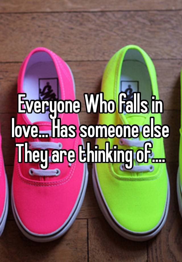 Everyone Who falls in love… Has someone else They are thinking of….