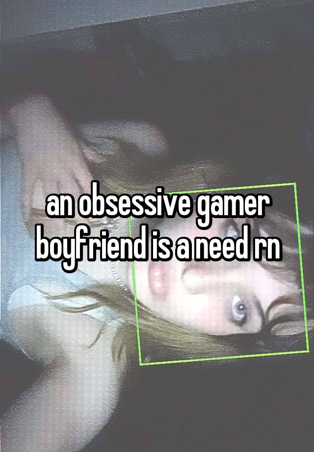 an obsessive gamer boyfriend is a need rn