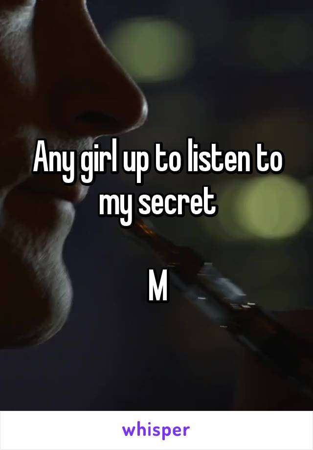 Any girl up to listen to my secret

M