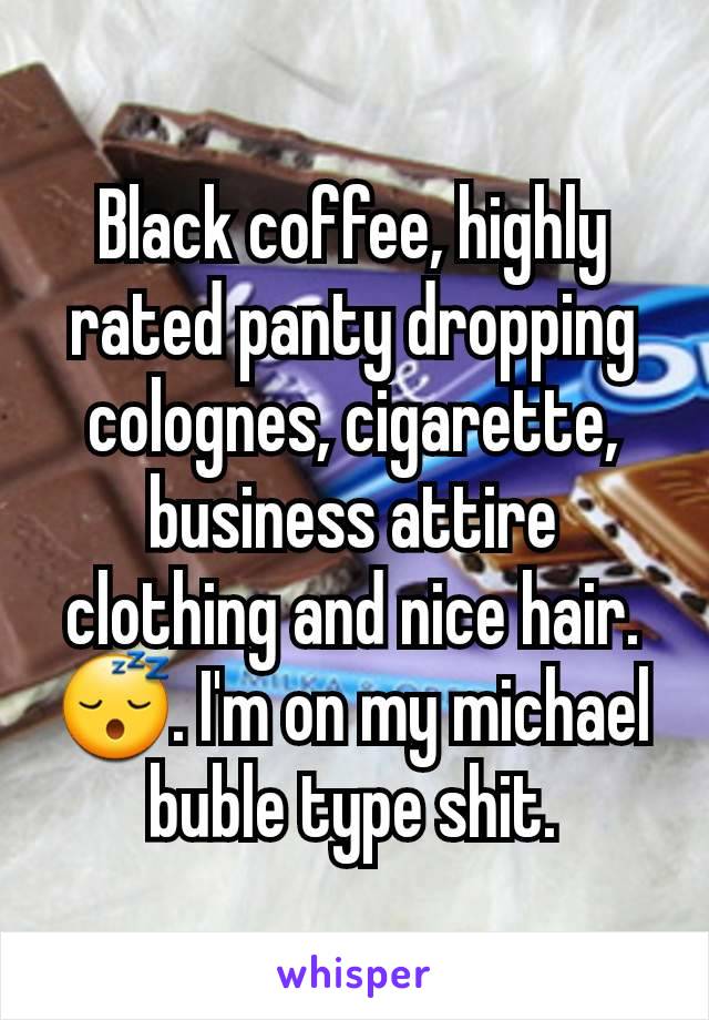 Black coffee, highly rated panty dropping colognes, cigarette, business attire clothing and nice hair. 😴. I'm on my michael buble type shit.