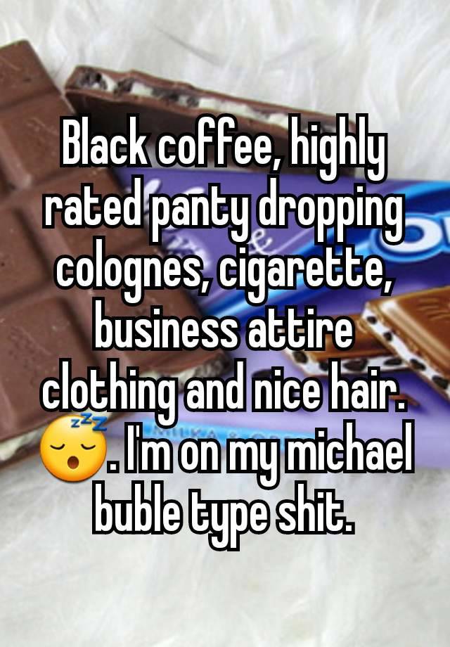 Black coffee, highly rated panty dropping colognes, cigarette, business attire clothing and nice hair. 😴. I'm on my michael buble type shit.