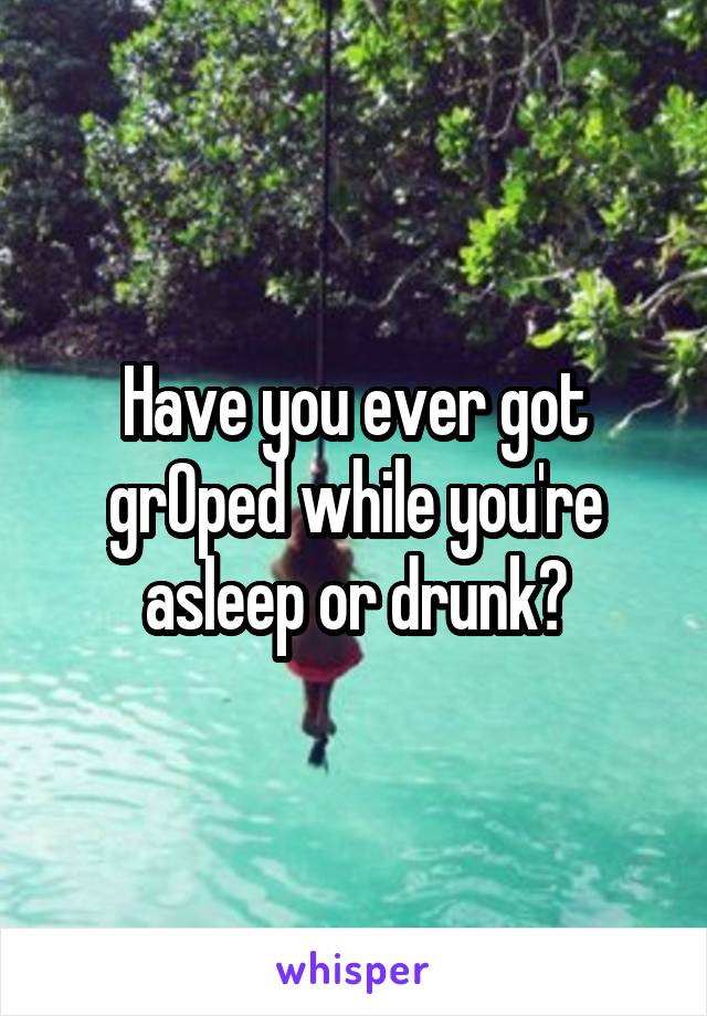 Have you ever got grOped while you're asleep or drunk?