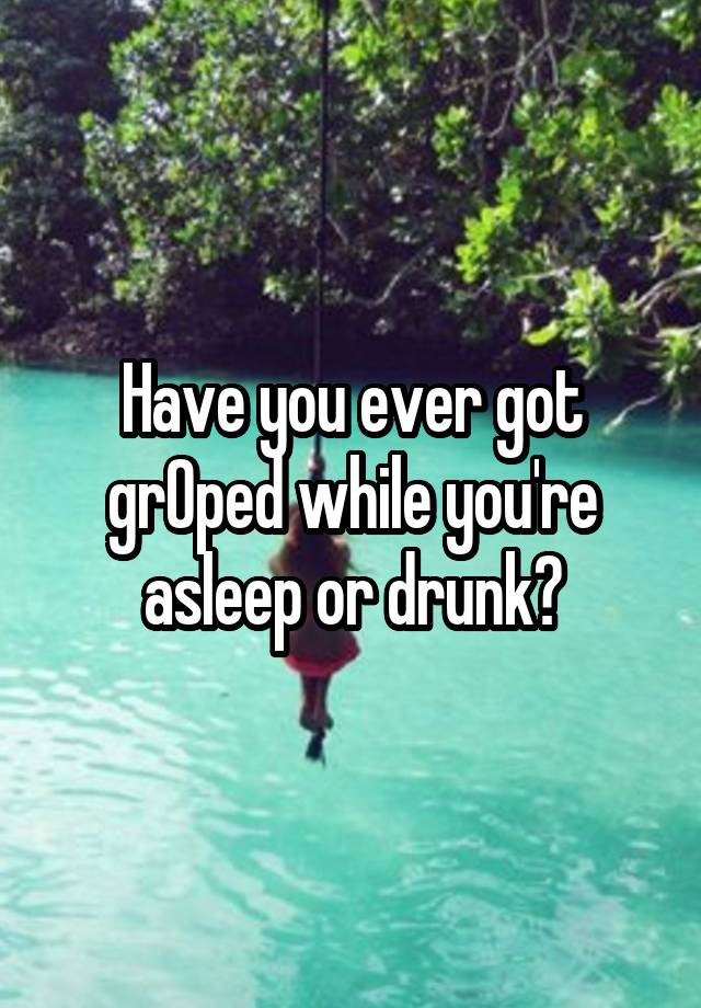 Have you ever got grOped while you're asleep or drunk?