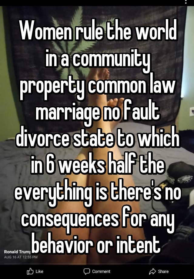 Women rule the world in a community property common law marriage no fault divorce state to which in 6 weeks half the everything is there's no consequences for any behavior or intent 