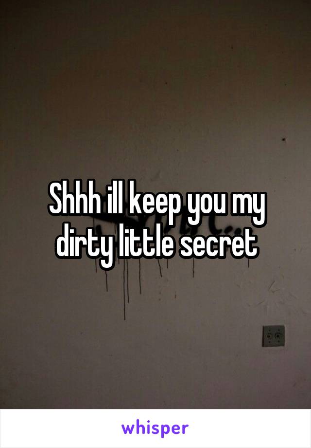 Shhh ill keep you my dirty little secret