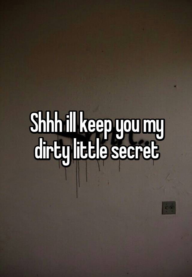 Shhh ill keep you my dirty little secret