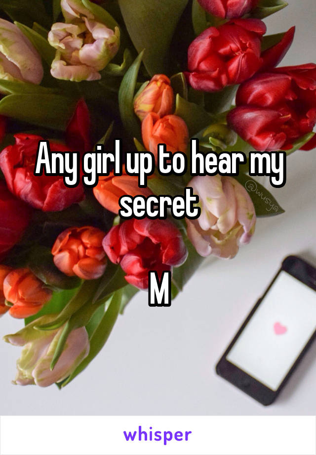 Any girl up to hear my secret

M